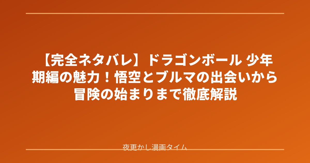【完全ネタバレ】ドラゴンボール 少年期編の魅力！悟空とブルマの出会いから冒険の始まりまで徹底解説 のアイキャッチ画像